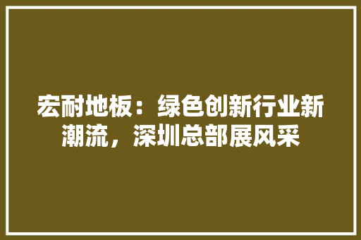 宏耐地板：绿色创新行业新潮流，深圳总部展风采 现代风格装饰