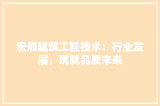 宏辰建筑工程技术：行业发展，筑就品质未来 现代风格装饰