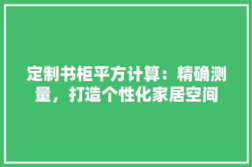 定制书柜平方计算：精确测量，打造个性化家居空间 现代风格装饰