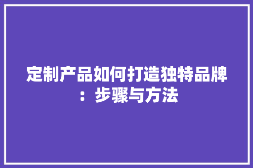 定制产品如何打造独特品牌：步骤与方法