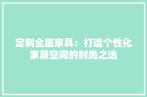 定制全屋家具：打造个性化家居空间的时尚之选 现代风格装饰