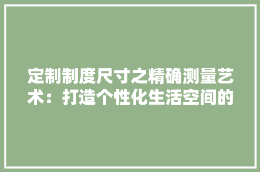 定制制度尺寸之精确测量艺术：打造个性化生活空间的关键 现代风格装饰