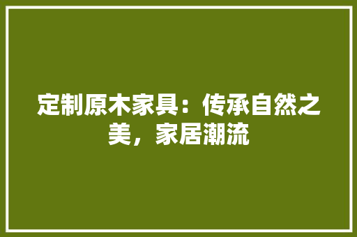 定制原木家具：传承自然之美，家居潮流 现代风格装饰