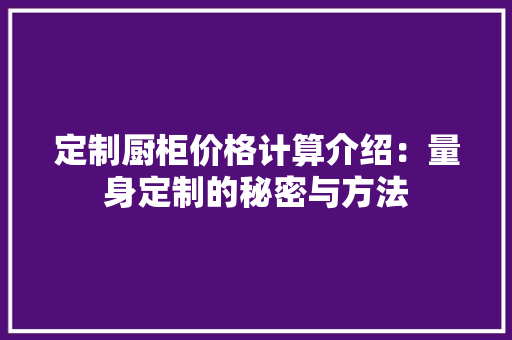 定制厨柜价格计算介绍：量身定制的秘密与方法 现代风格装饰