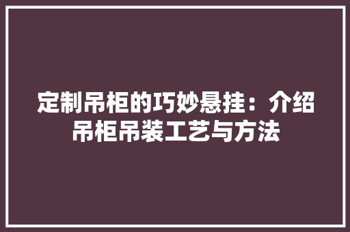 定制吊柜的巧妙悬挂：介绍吊柜吊装工艺与方法 现代风格装饰
