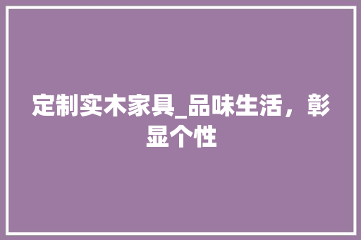 定制实木家具_品味生活，彰显个性 现代风格装饰