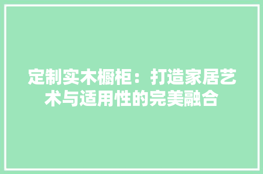 定制实木橱柜：打造家居艺术与适用性的完美融合 现代风格装饰