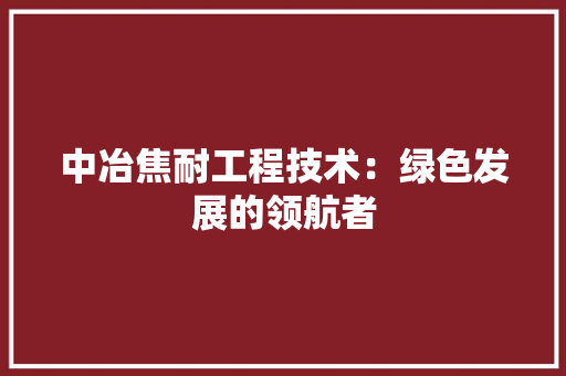 中冶焦耐工程技术：绿色发展的领航者