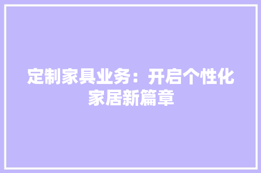 定制家具业务：开启个性化家居新篇章 现代风格装饰