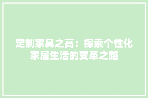 定制家具之高：探索个性化家居生活的变革之路 现代风格装饰