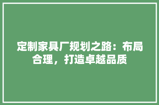 定制家具厂规划之路：布局合理，打造卓越品质