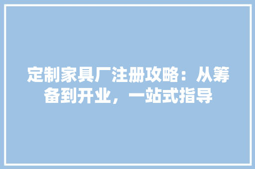 定制家具厂注册攻略：从筹备到开业，一站式指导 现代风格装饰
