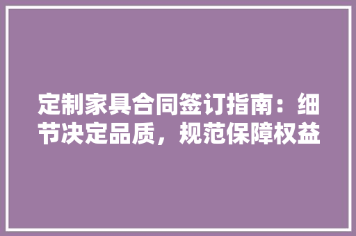 定制家具合同签订指南：细节决定品质，规范保障权益
