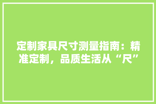 定制家具尺寸测量指南：精准定制，品质生活从“尺”开始 现代风格装饰