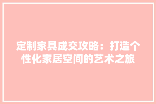 定制家具成交攻略：打造个性化家居空间的艺术之旅 现代风格装饰