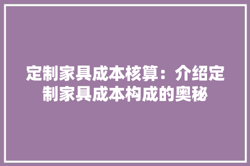 定制家具成本核算：介绍定制家具成本构成的奥秘 现代风格装饰
