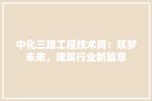 中化三建工程技术岗：筑梦未来，建筑行业新篇章