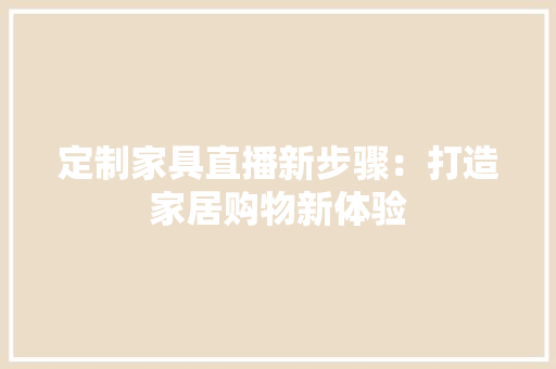 定制家具直播新步骤：打造家居购物新体验 现代风格装饰