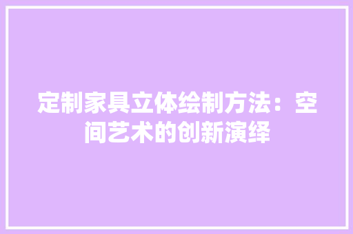 定制家具立体绘制方法：空间艺术的创新演绎 现代风格装饰