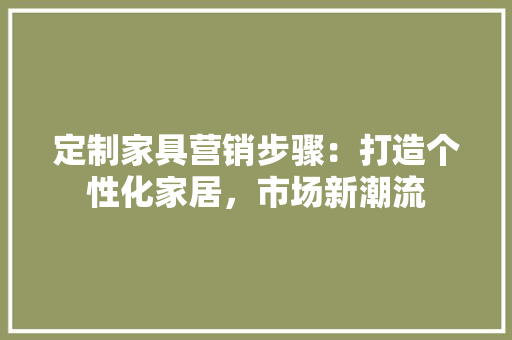 定制家具营销步骤：打造个性化家居，市场新潮流 现代风格装饰