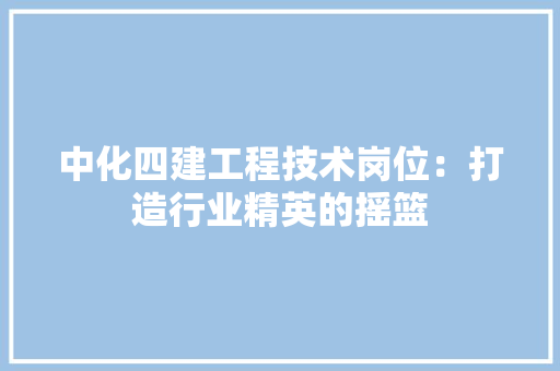 中化四建工程技术岗位：打造行业精英的摇篮 家居装修