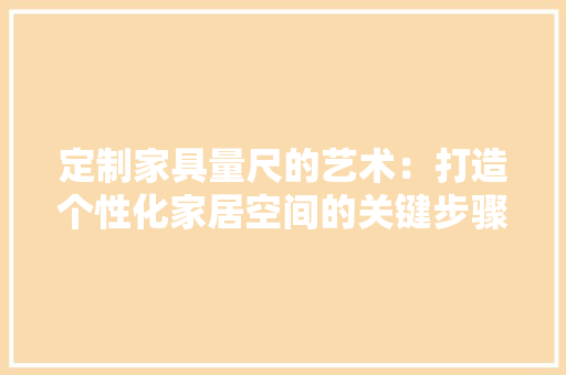 定制家具量尺的艺术：打造个性化家居空间的关键步骤 现代风格装饰
