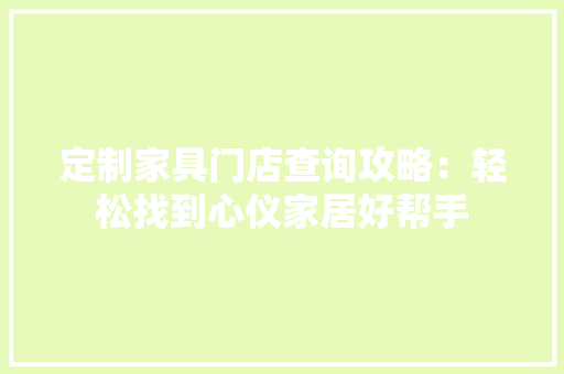 定制家具门店查询攻略：轻松找到心仪家居好帮手 现代风格装饰