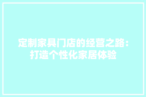 定制家具门店的经营之路：打造个性化家居体验 现代风格装饰