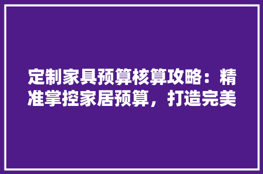 定制家具预算核算攻略：精准掌控家居预算，打造完美家居空间