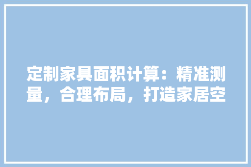定制家具面积计算：精准测量，合理布局，打造家居空间新境界 现代风格装饰
