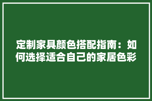 定制家具颜色搭配指南：如何选择适合自己的家居色彩 现代风格装饰
