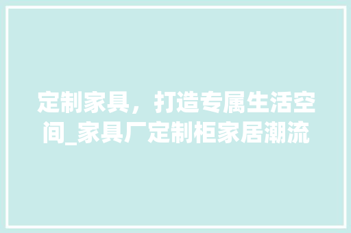 定制家具，打造专属生活空间_家具厂定制柜家居潮流 现代风格装饰