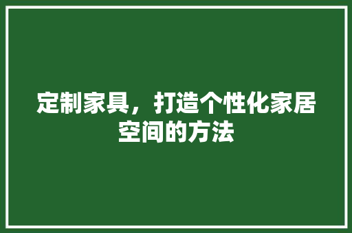 定制家具，打造个性化家居空间的方法 现代风格装饰