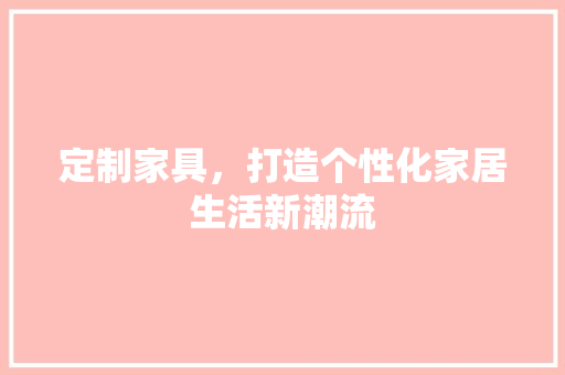 定制家具，打造个性化家居生活新潮流 现代风格装饰