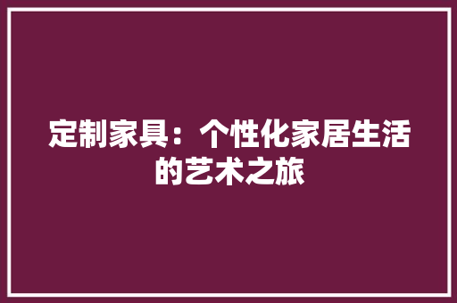 定制家具：个性化家居生活的艺术之旅 现代风格装饰