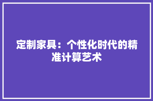 定制家具：个性化时代的精准计算艺术 现代风格装饰