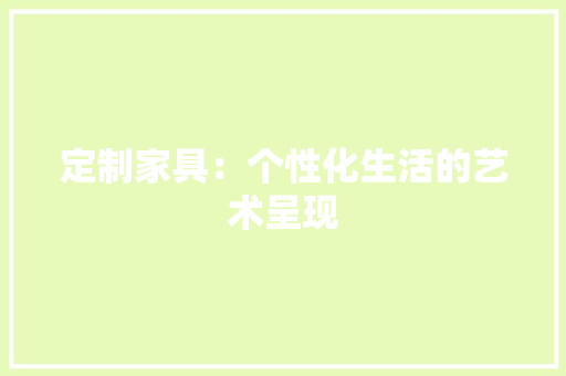 定制家具：个性化生活的艺术呈现 现代风格装饰