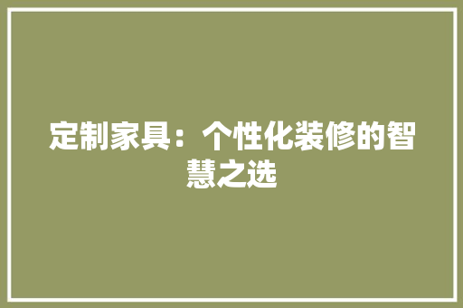 定制家具：个性化装修的智慧之选 现代风格装饰