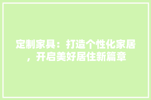 定制家具：打造个性化家居，开启美好居住新篇章 现代风格装饰