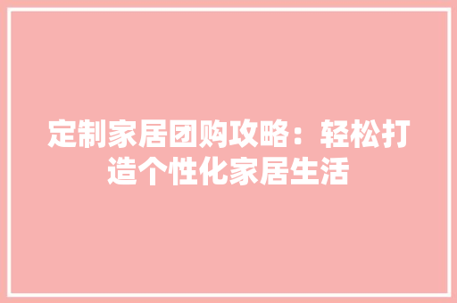 定制家居团购攻略：轻松打造个性化家居生活 现代风格装饰