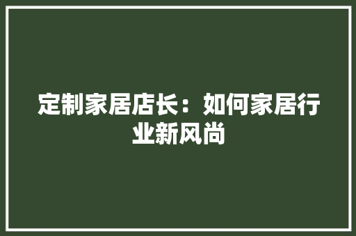定制家居店长：如何家居行业新风尚 现代风格装饰
