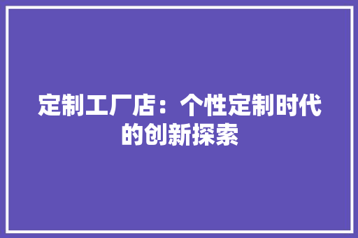 定制工厂店：个性定制时代的创新探索