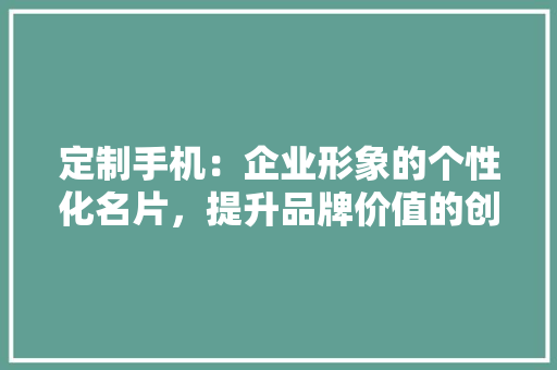 定制手机：企业形象的个性化名片，提升品牌价值的创新途径 现代风格装饰
