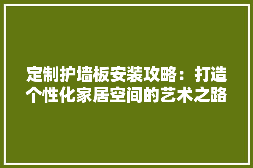 定制护墙板安装攻略：打造个性化家居空间的艺术之路 现代风格装饰