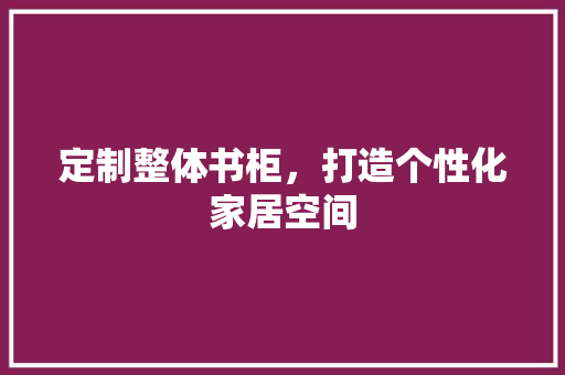 定制整体书柜，打造个性化家居空间 现代风格装饰