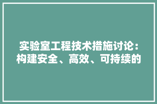 实验室工程技术措施讨论：构建安全、高效、可持续的科研环境 现代风格装饰