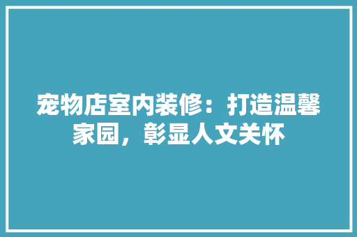 宠物店室内装修：打造温馨家园，彰显人文关怀