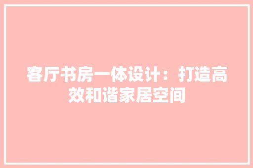 客厅书房一体设计：打造高效和谐家居空间 现代风格装饰
