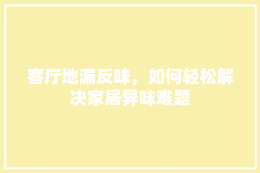 客厅地漏反味，如何轻松解决家居异味难题