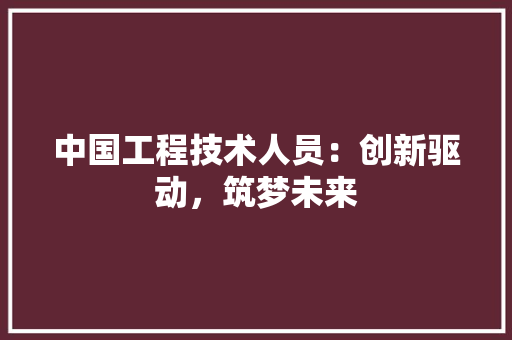 中国工程技术人员：创新驱动，筑梦未来 家居装修